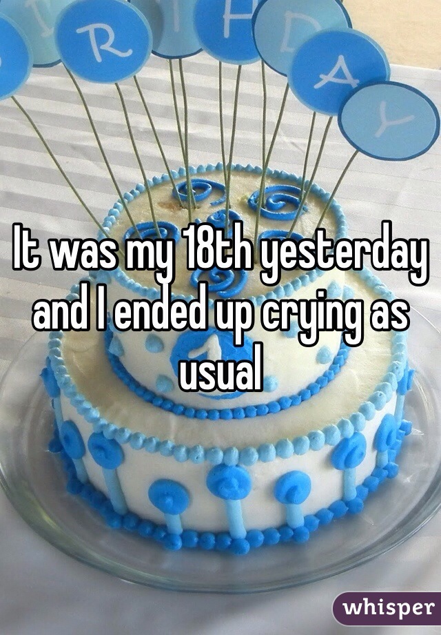 It was my 18th yesterday and I ended up crying as usual 
