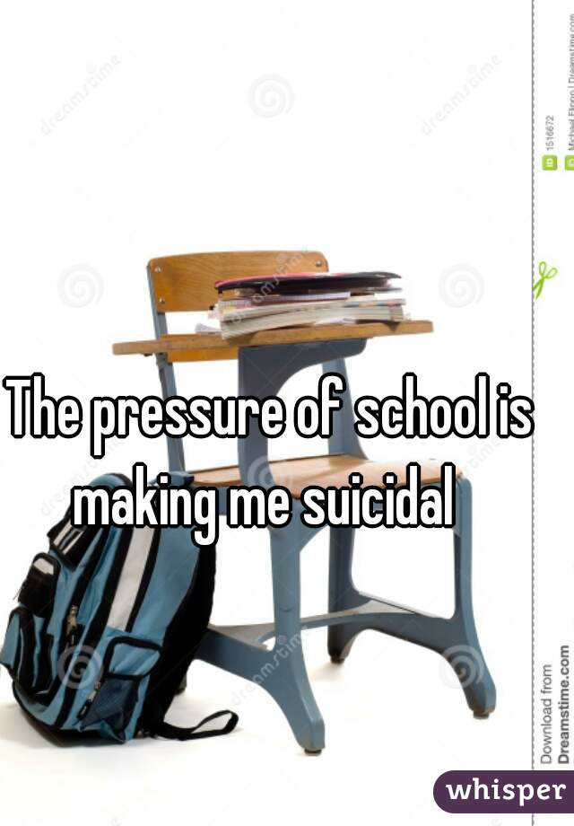 The pressure of school is making me suicidal  