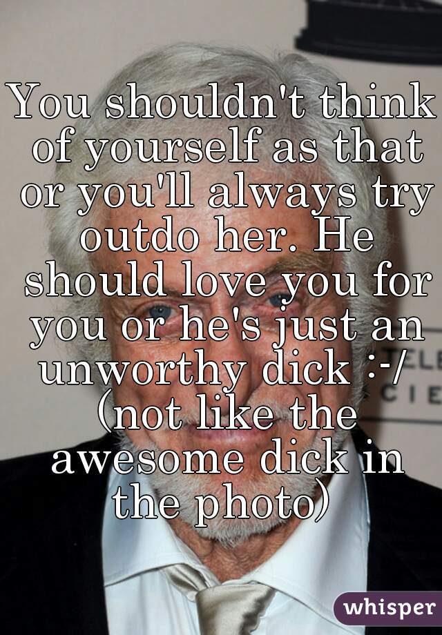 You shouldn't think of yourself as that or you'll always try outdo her. He should love you for you or he's just an unworthy dick :-/  (not like the awesome dick in the photo) 