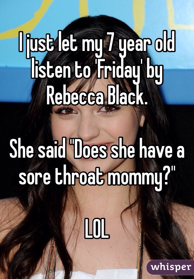 I just let my 7 year old listen to 'Friday' by Rebecca Black.

She said "Does she have a sore throat mommy?"

LOL