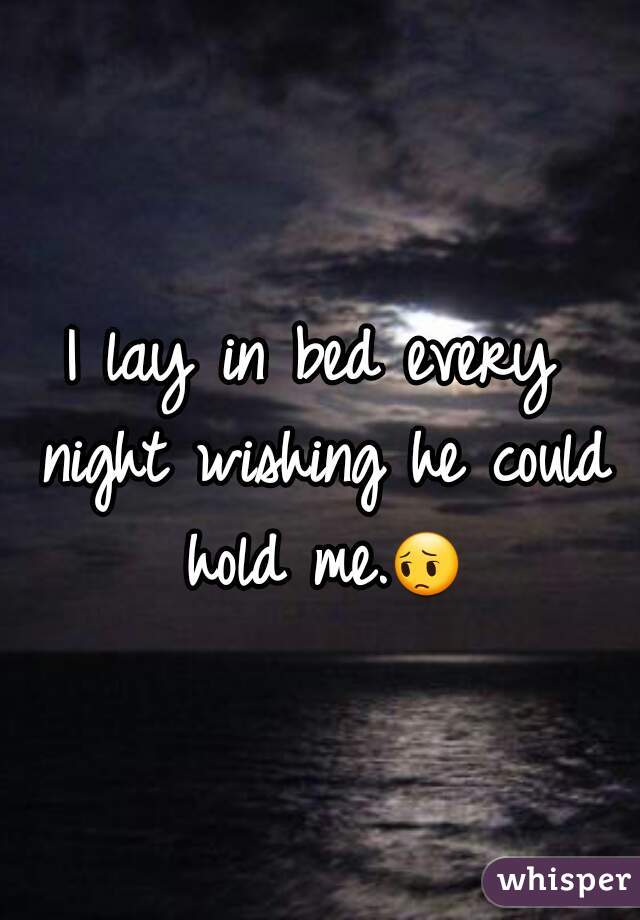 I lay in bed every night wishing he could hold me.ðŸ˜” 