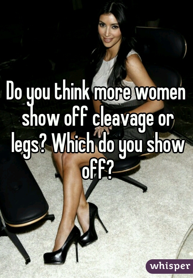Do you think more women show off cleavage or legs? Which do you show off?
