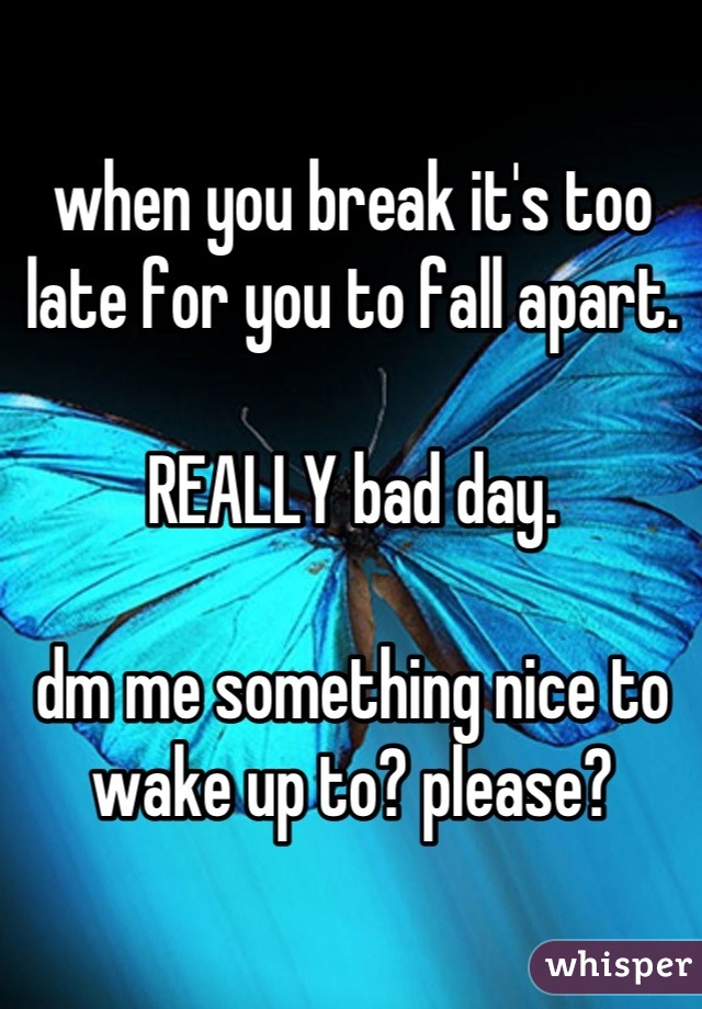 when you break it's too late for you to fall apart.

REALLY bad day.

dm me something nice to wake up to? please?