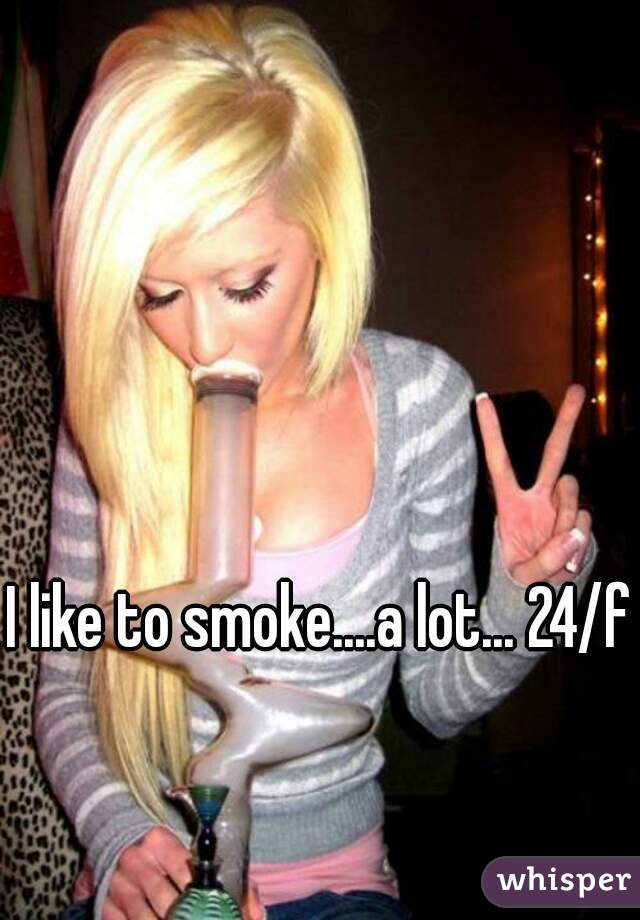 I like to smoke....a lot... 24/f 