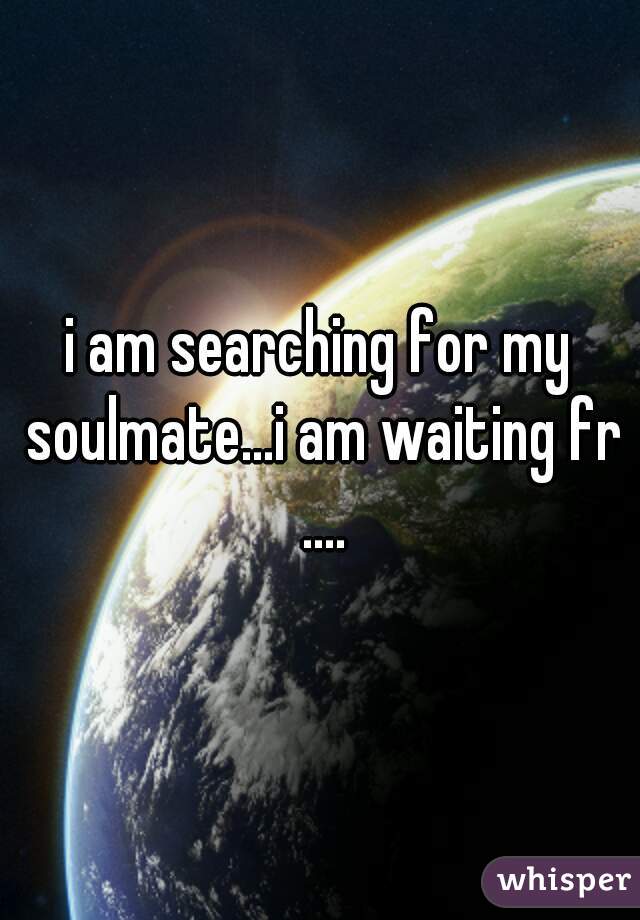 i am searching for my soulmate...i am waiting fr ....