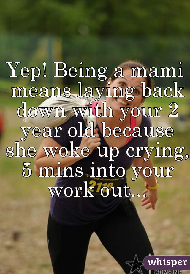 Yep! Being a mami means laying back down with your 2 year old because she woke up crying, 5 mins into your work out...
