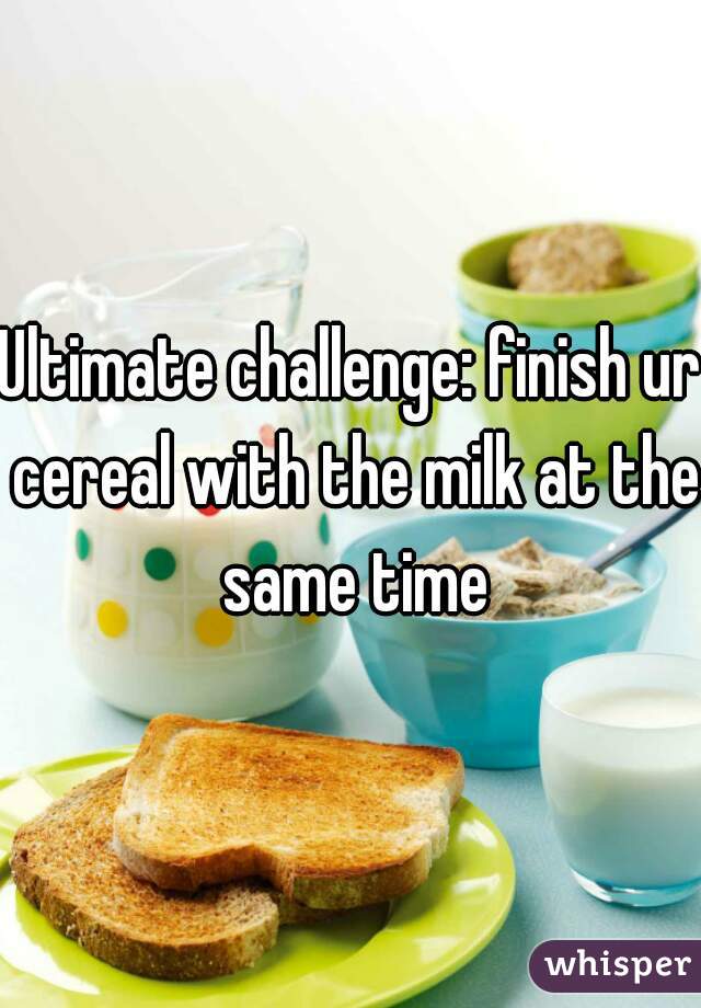 Ultimate challenge: finish ur cereal with the milk at the same time
