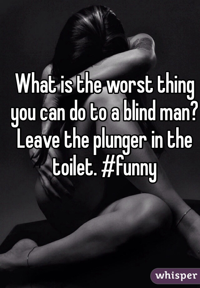 What is the worst thing you can do to a blind man? Leave the plunger in the toilet. #funny