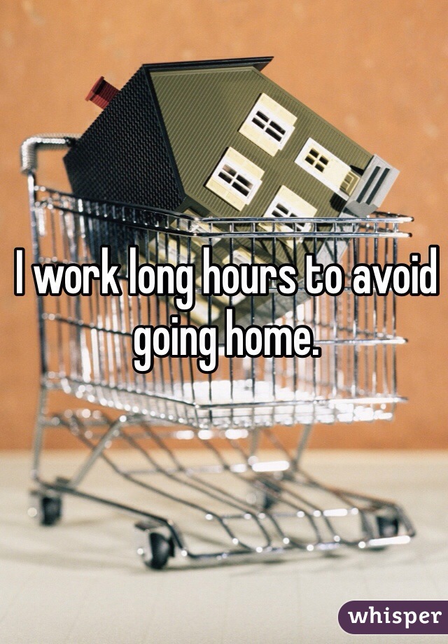 I work long hours to avoid going home. 