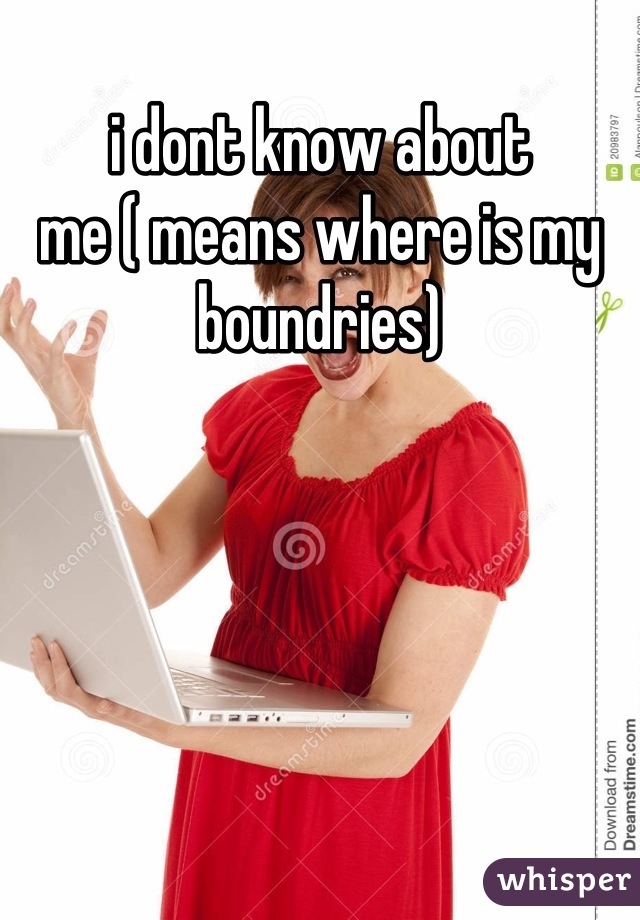 i dont know about 
me ( means where is my boundries)