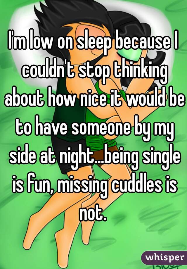 I'm low on sleep because I couldn't stop thinking about how nice it would be to have someone by my side at night...being single is fun, missing cuddles is not. 