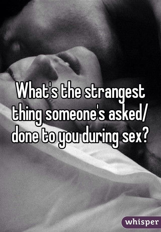 What's the strangest thing someone's asked/done to you during sex? 