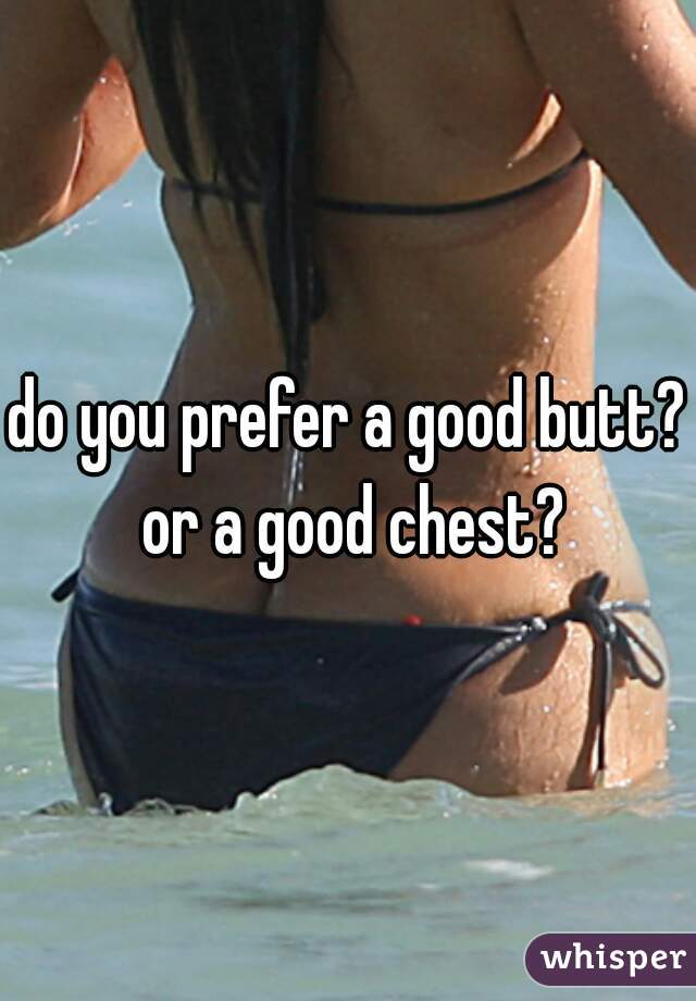 do you prefer a good butt? or a good chest?