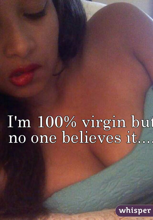 I'm 100% virgin but no one believes it.... 
