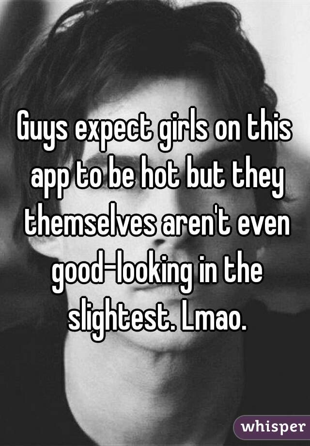 Guys expect girls on this app to be hot but they themselves aren't even good-looking in the slightest. Lmao.