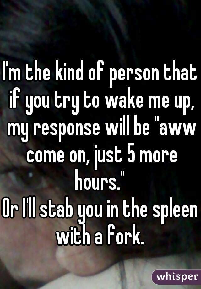 I'm the kind of person that if you try to wake me up, my response will be "aww come on, just 5 more hours." 
Or I'll stab you in the spleen with a fork. 