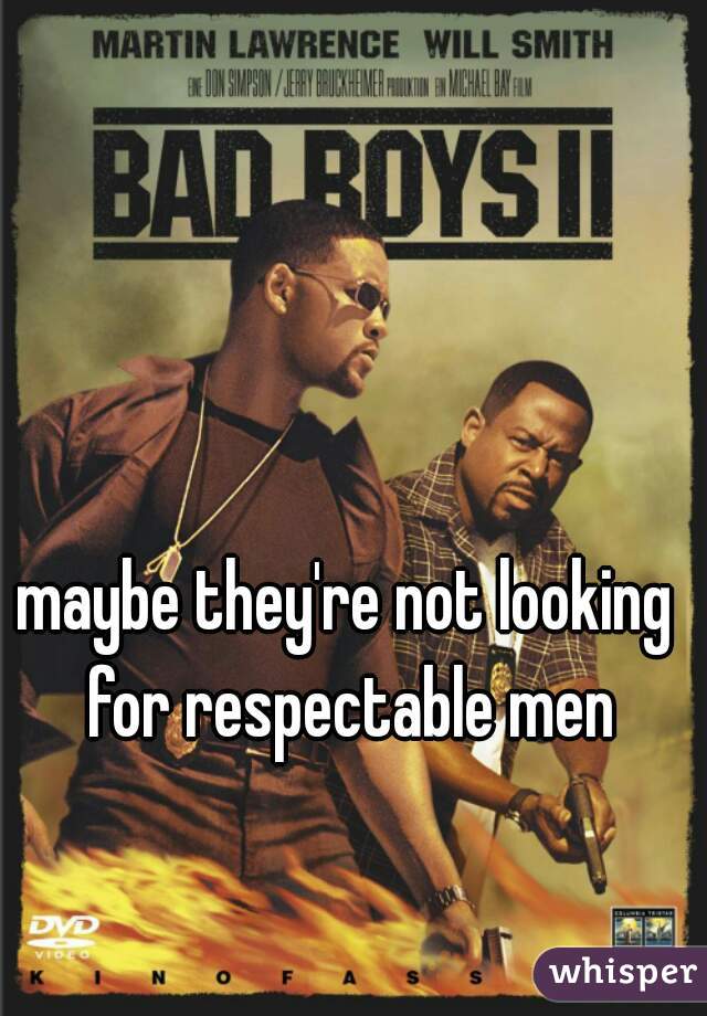 maybe they're not looking for respectable men