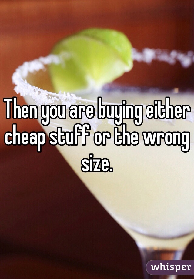 Then you are buying either cheap stuff or the wrong size. 