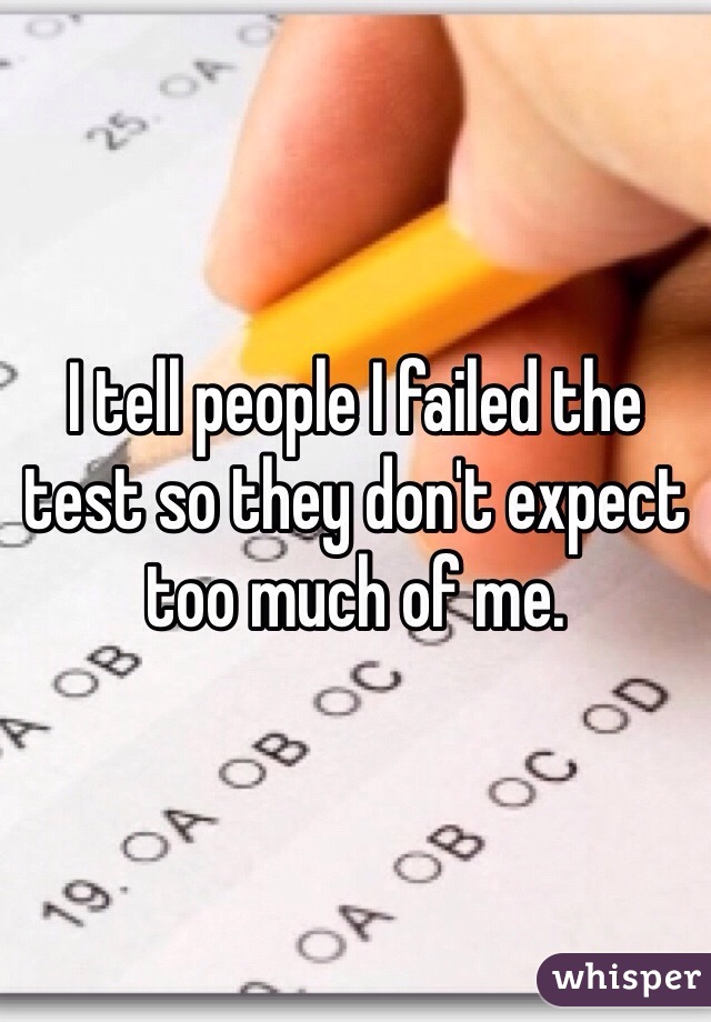 I tell people I failed the test so they don't expect too much of me.