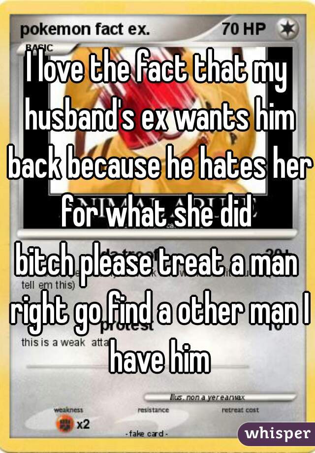 I love the fact that my husband's ex wants him back because he hates her for what she did 

bitch please treat a man right go find a other man I have him