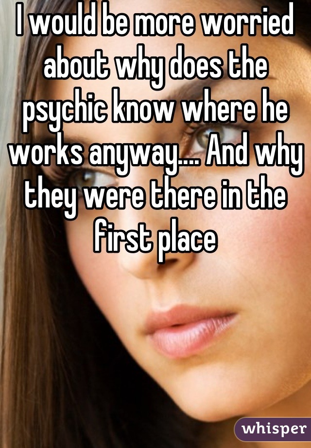 I would be more worried about why does the psychic know where he works anyway.... And why they were there in the first place