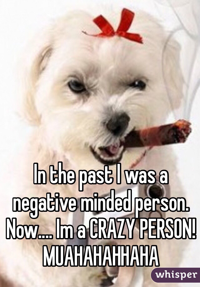 In the past I was a negative minded person. Now.... Im a CRAZY PERSON! MUAHAHAHHAHA