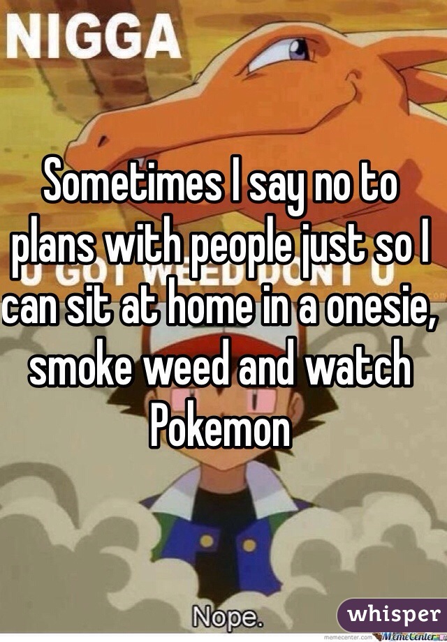 Sometimes I say no to plans with people just so I can sit at home in a onesie, smoke weed and watch Pokemon 