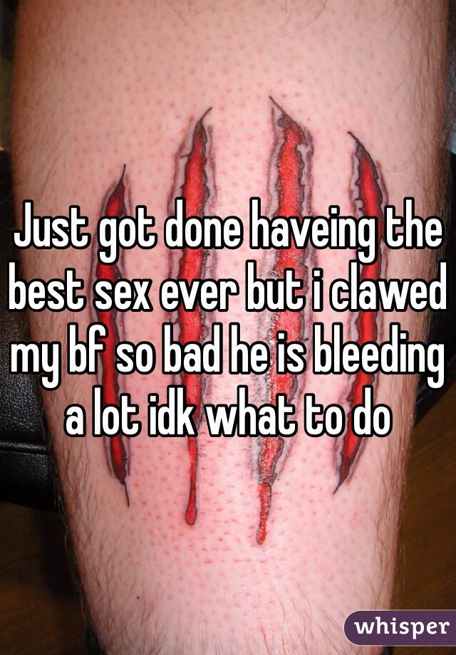 Just got done haveing the best sex ever but i clawed my bf so bad he is bleeding a lot idk what to do