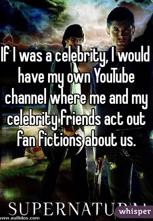 If I was a celebrity, I would have my own YouTube channel where me and my celebrity friends act out fan fictions about us.