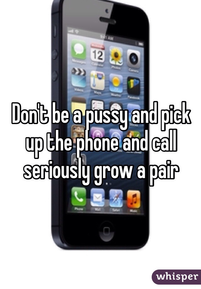 Don't be a pussy and pick up the phone and call seriously grow a pair 