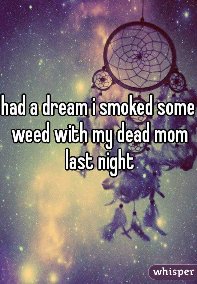 had a dream i smoked some weed with my dead mom last night