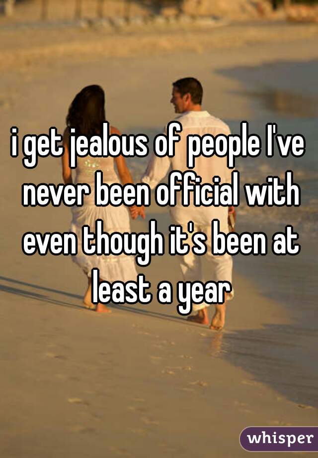 i get jealous of people I've never been official with even though it's been at least a year