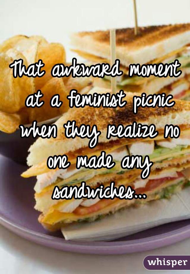 That awkward moment at a feminist picnic when they realize no one made any sandwiches...