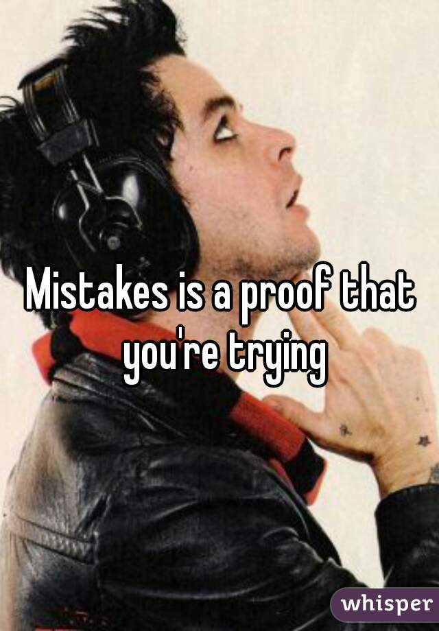 Mistakes is a proof that you're trying