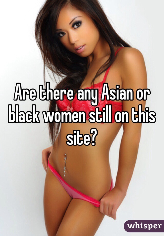 Are there any Asian or black women still on this site?