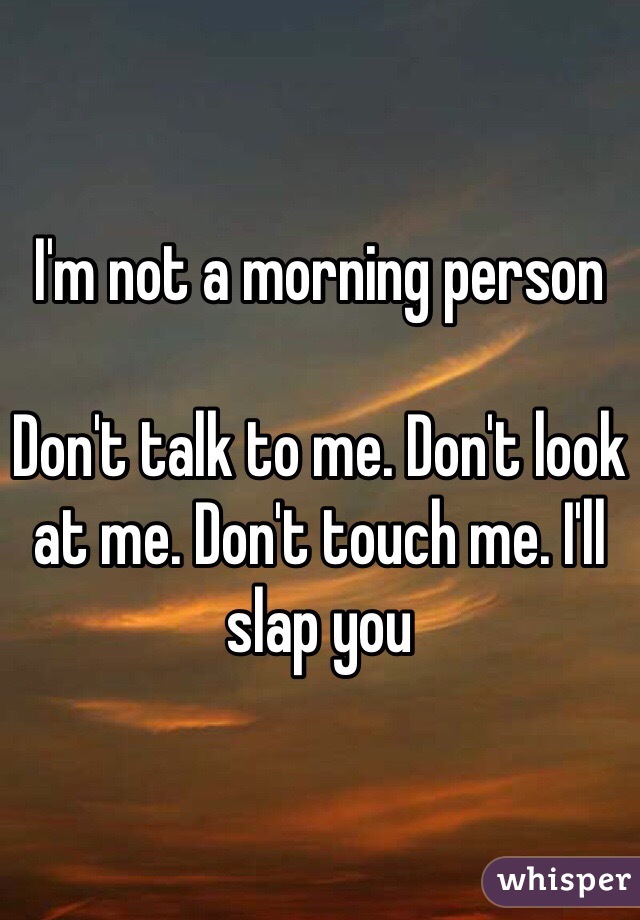 I'm not a morning person

Don't talk to me. Don't look at me. Don't touch me. I'll slap you