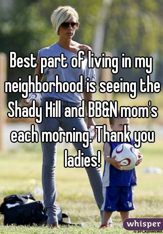 Best part of living in my neighborhood is seeing the Shady Hill and BB&N mom's each morning. Thank you ladies!