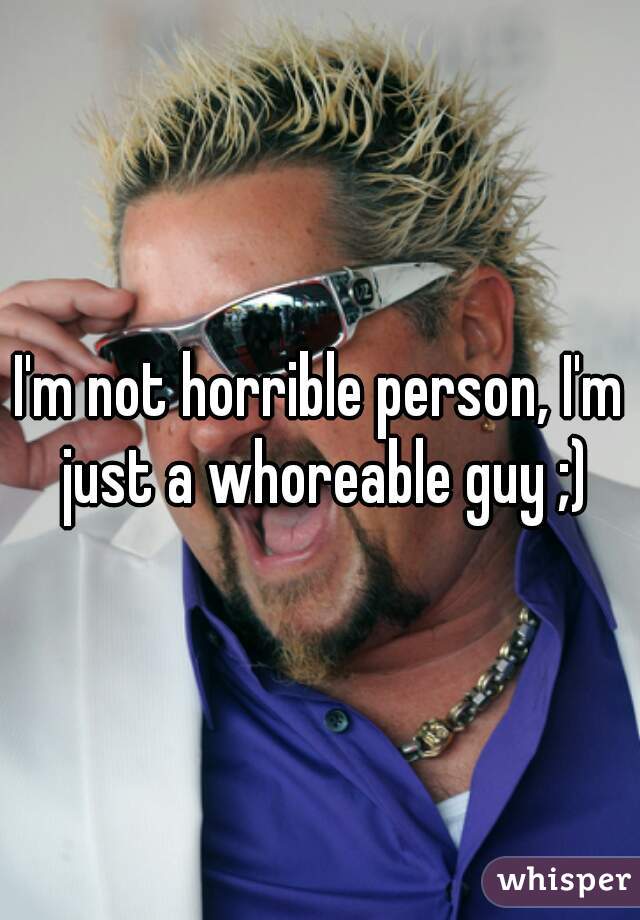 I'm not horrible person, I'm just a whoreable guy ;)