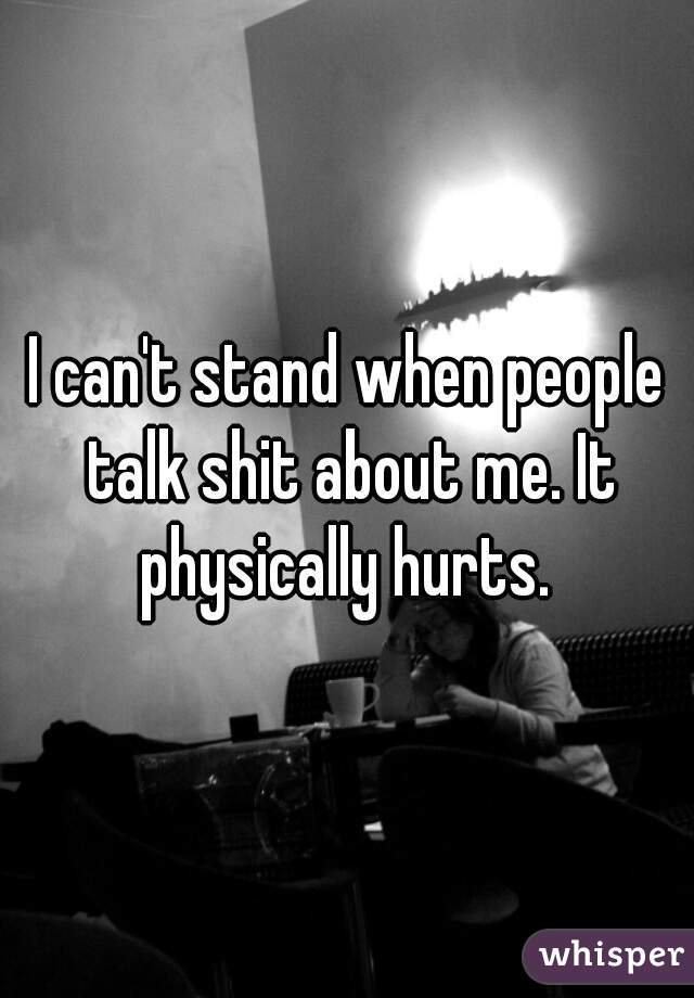 I can't stand when people talk shit about me. It physically hurts. 