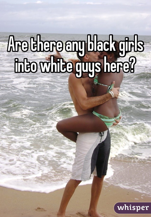 Are there any black girls into white guys here?