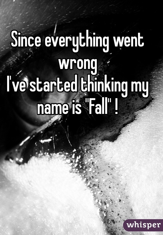 Since everything went wrong 
I've started thinking my name is "Fall" !