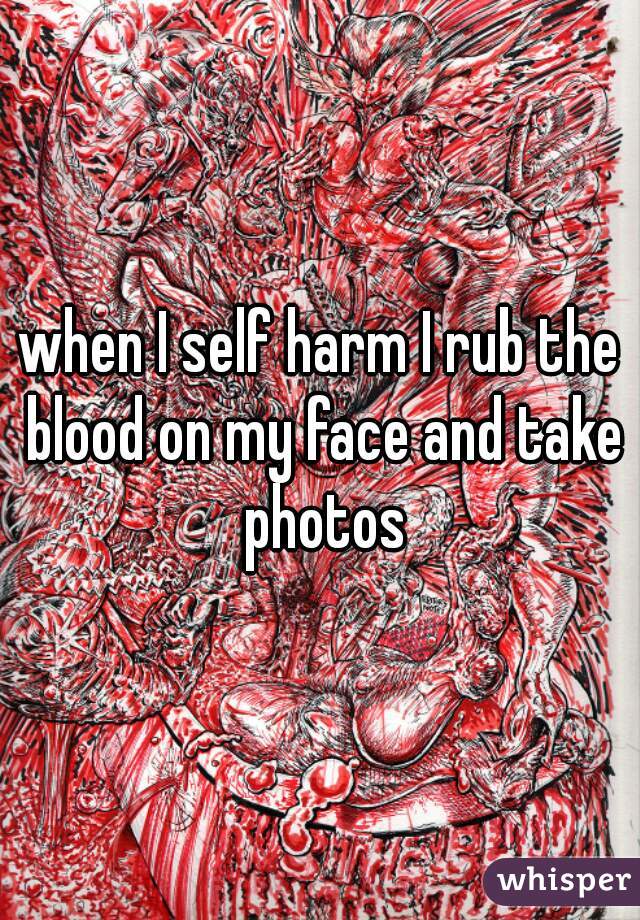 when I self harm I rub the blood on my face and take photos