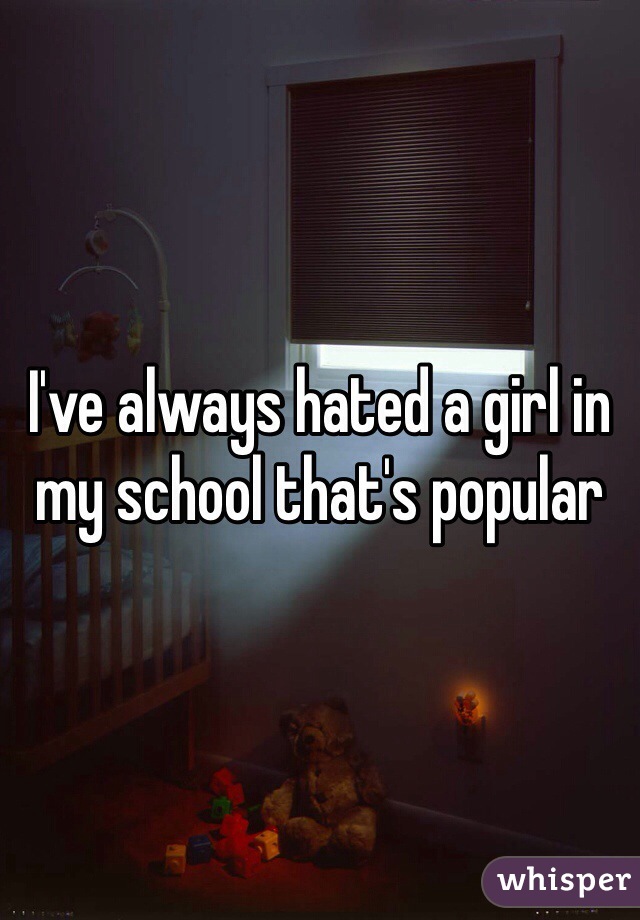 I've always hated a girl in my school that's popular