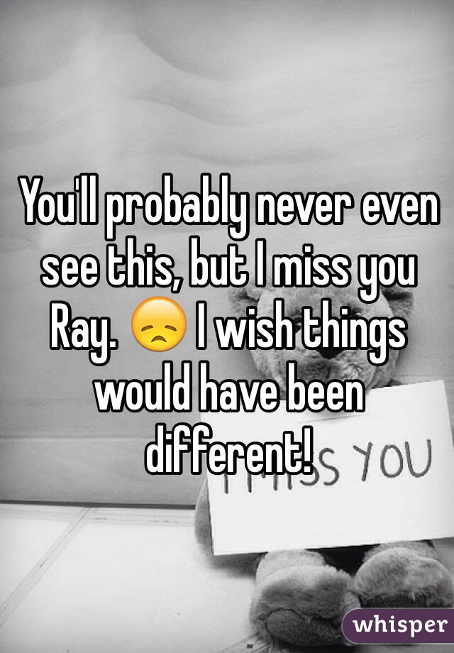 You'll probably never even see this, but I miss you Ray. 😞 I wish things would have been different! 