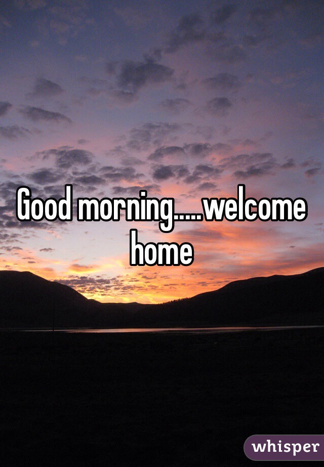 Good morning.....welcome home