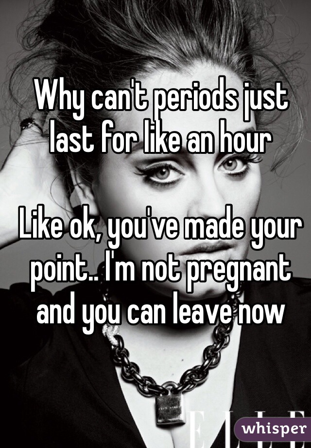 Why can't periods just last for like an hour

Like ok, you've made your point.. I'm not pregnant and you can leave now