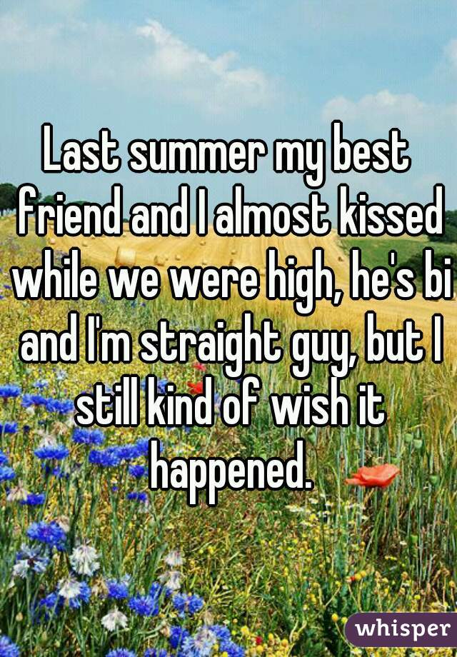 Last summer my best friend and I almost kissed while we were high, he's bi and I'm straight guy, but I still kind of wish it happened.