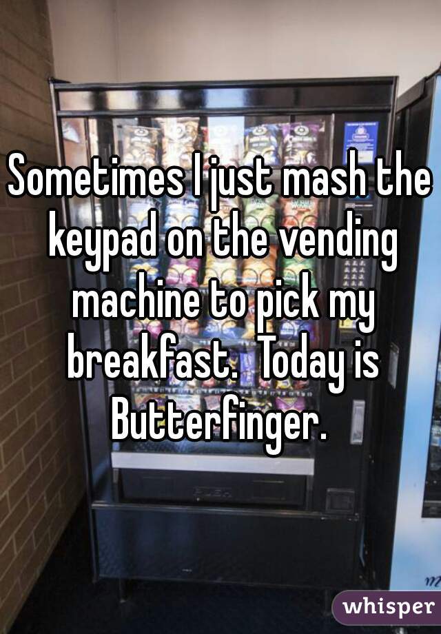 Sometimes I just mash the keypad on the vending machine to pick my breakfast.  Today is Butterfinger. 