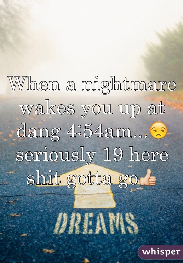 When a nightmare wakes you up at dang 4:54am...😒 seriously 19 here shit gotta go👍