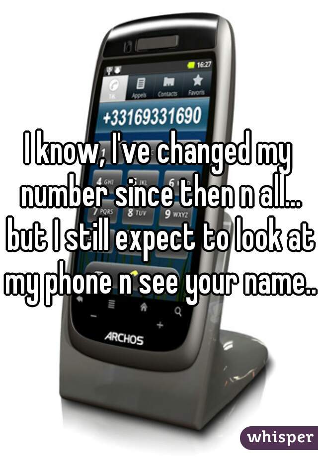 I know, I've changed my number since then n all... but I still expect to look at my phone n see your name...
